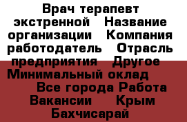 Врач-терапевт экстренной › Название организации ­ Компания-работодатель › Отрасль предприятия ­ Другое › Минимальный оклад ­ 18 000 - Все города Работа » Вакансии   . Крым,Бахчисарай